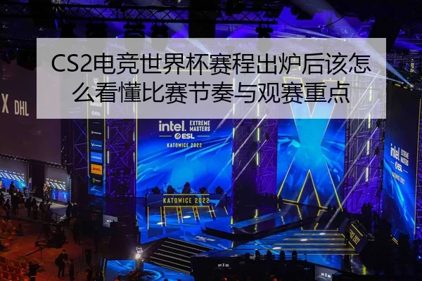 CS2电竞世界杯赛程出炉后该怎么看懂比赛节奏与观赛重点